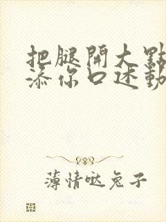 把腿开大点我添添你口述动漫