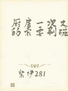 厨房一次又一次的索要刷碗穆天