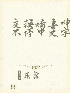 交换娇妻呻吟声不停中文字幕