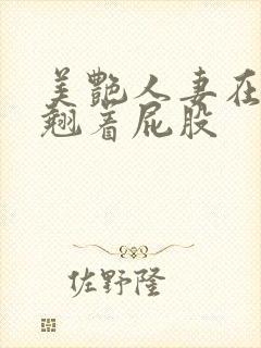 美艳人妻在厨房翘着屁股