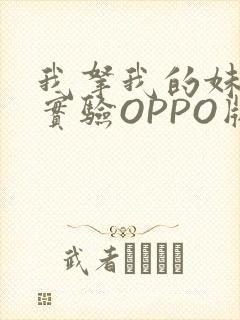 我拿我的妹妹做实验OPPO版
