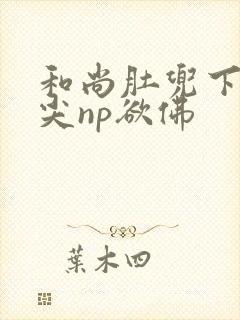 和尚肚兜下玩乳尖np欲佛