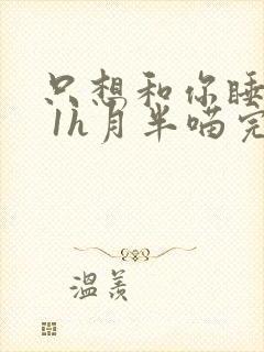 只想和你睡1v 1h月半喵完整版