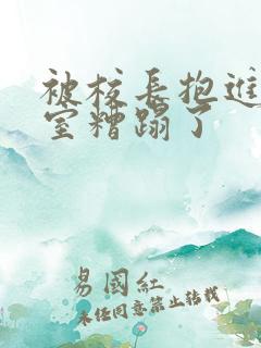 被校长抱进办公室糟蹋了