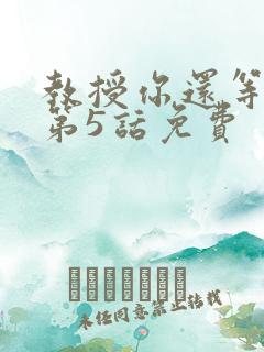 教授你还等什么第5话免费