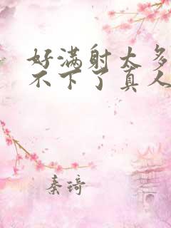 好满射太多了装不下了真人