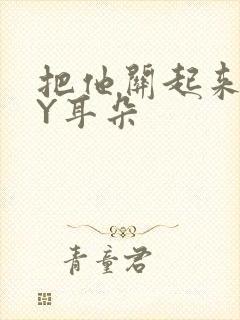 把他关起来 BY耳朵