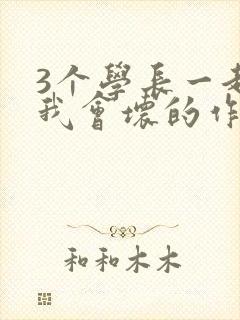 3个学长一起上我会坏的作文