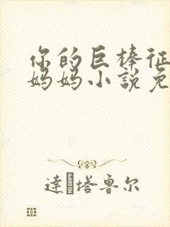 你的巨棒征服了妈妈小说免费阅读