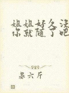 姐姐好久没有做你就随了吧