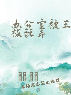 办公室被三个老板玩弄