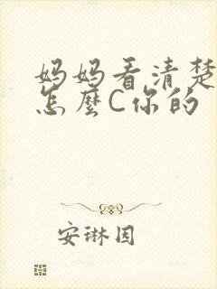 妈妈看清楚我是怎么C你的