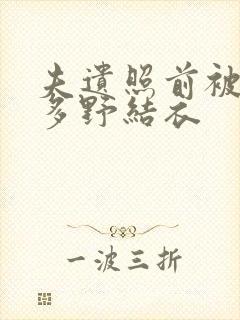 夫遗照前被侵波多野结衣