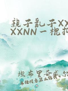 亲子乱子XXXXXNN一棍抑