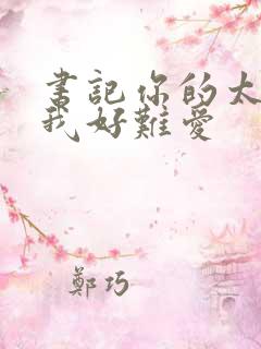 书记你的太大了我好难爱