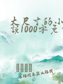 大尺寸的小黄说说1000字免费阅读