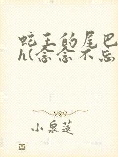 蛇王的尾巴高ah(念念不忘)小说