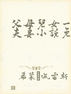 父母儿女一家狂夫妻小说免费