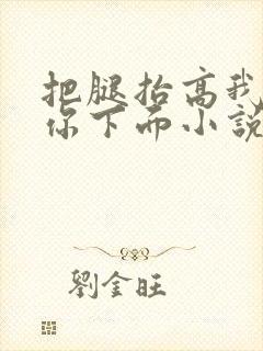 把腿抬高我要添你下面小说章节