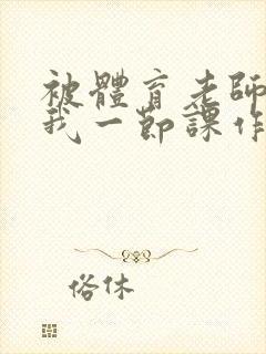 被体育老师c了我一节课作文