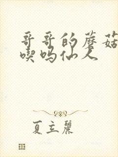 哥哥的蘑菇头好吃吗仙人