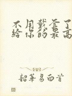 不用戴套了这是给你的最高