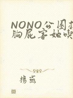 NONO公园揉胸屁害她吃安眠药