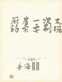 厨房一次又一次的索要刷碗穆天阳