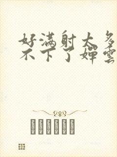 好满射太多了装不下了婵云吧