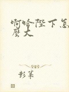 啊哈陛下怎么这么大