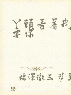 丫头看着我怎么要你