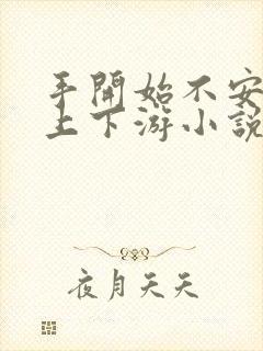 手开始不安分的上下游小说