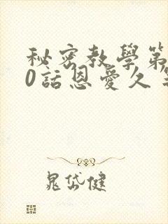 秘密教学第140话恩爱久等了