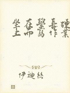 坐在学长硬硬的上面写作业