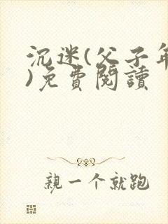 沉迷(父子年上)免费阅读