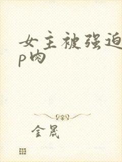 女主被强迫群np肉