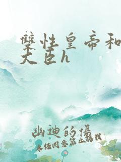 双性皇帝和双根大臣h