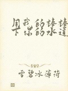 用我的棒棒疏通下你的水道