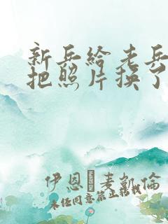 新兵给老兵吃鸡把照片换了