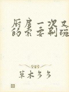 厨房一次又一次的索要刷碗小