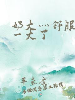 奶大灬舒服灬太一大了