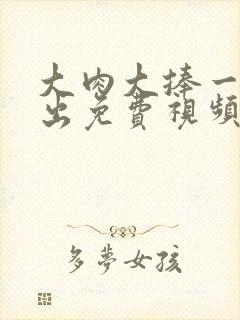 大肉大捧一进一出免费视频