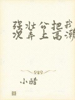 强壮公把我一次次弄上高潮