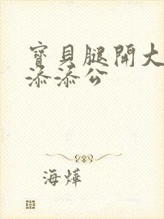 宝贝腿开大点我添添公