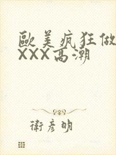 欧美疯狂做爰XXXX高潮