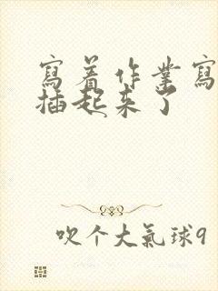 写着作业写着就插起来了