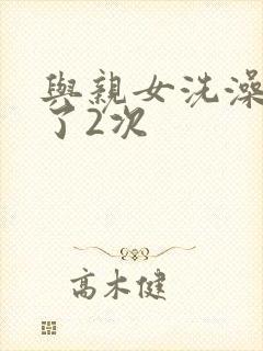 与亲女洗澡时伦了2次