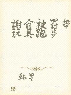 谢俞被罚带着小玩具跑步