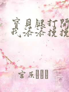 宝贝腿打开点让我添添摸摸免费