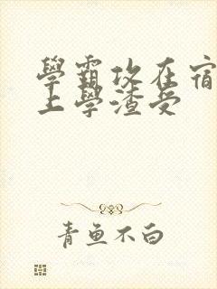 学霸攻在宿舍强上学渣受